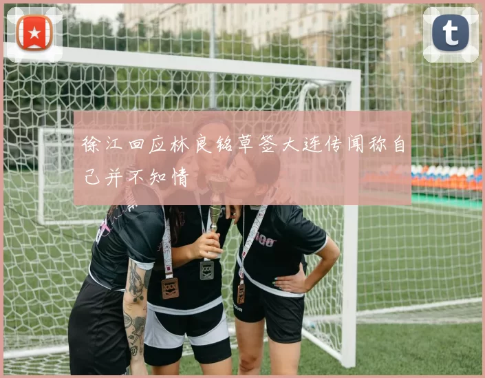 徐江回应林良铭草签大连传闻称自己并不知情