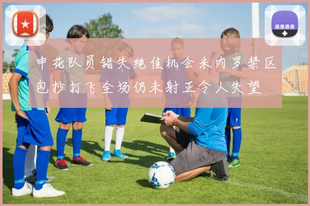 申花队员错失绝佳机会米内罗禁区包抄打飞全场仍未射正令人失望