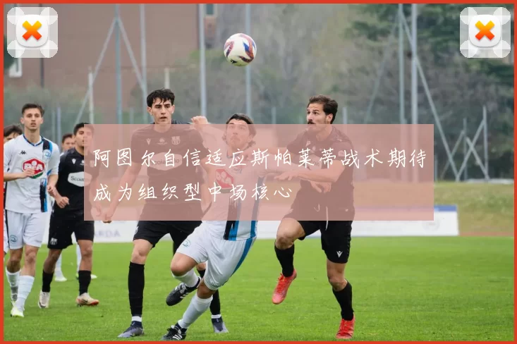 阿图尔自信适应斯帕莱蒂战术期待成为组织型中场核心