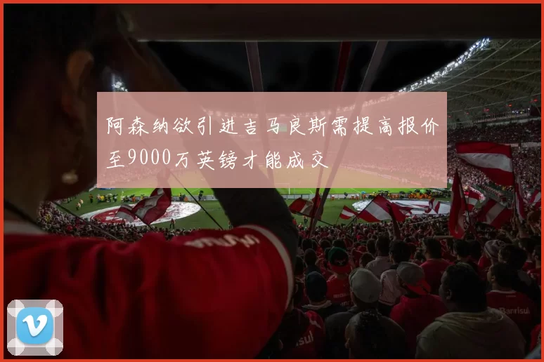 阿森纳欲引进吉马良斯需提高报价至9000万英镑才能成交