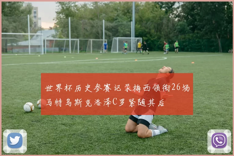 世界杯历史参赛记录梅西领衔26场马特乌斯克洛泽C罗紧随其后
