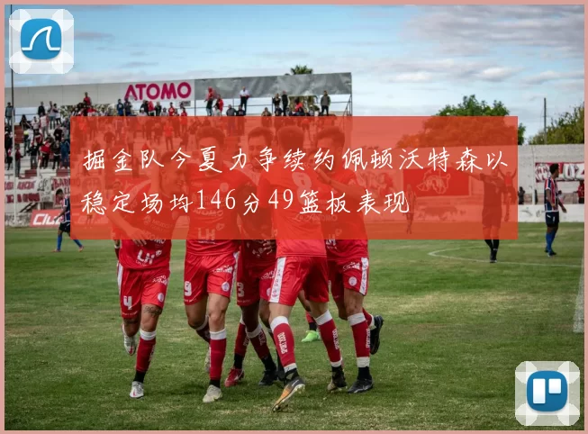 掘金队今夏力争续约佩顿沃特森以稳定场均146分49篮板表现