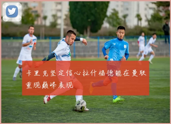 卡里克坚定信心拉什福德能在曼联重现巅峰表现