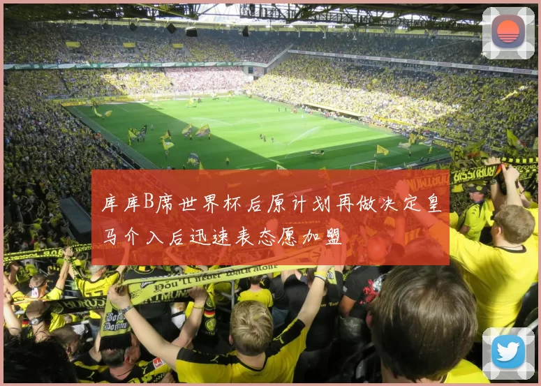库库B席世界杯后原计划再做决定皇马介入后迅速表态愿加盟