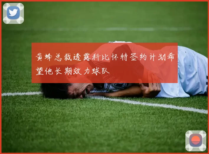 黄蜂总裁透露科比怀特签约计划希望他长期效力球队