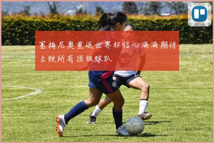 塞梅尼奥重返世界杯信心满满期待击败所有顶级球队