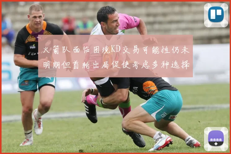 火箭队面临困境KD交易可能性仍未明朗但首轮出局促使考虑多种选择