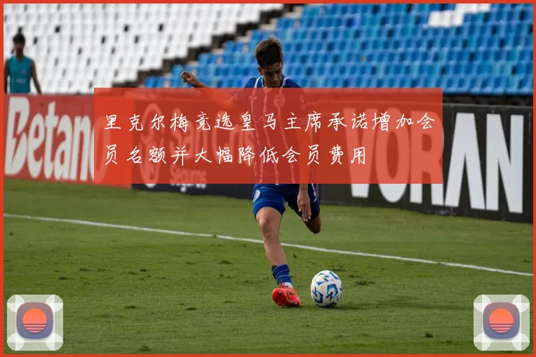 里克尔梅竞选皇马主席承诺增加会员名额并大幅降低会员费用