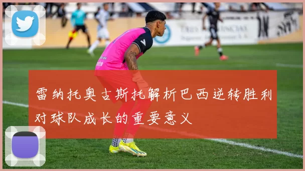 雷纳托奥古斯托解析巴西逆转胜利对球队成长的重要意义