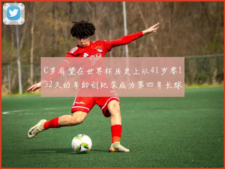 C罗有望在世界杯历史上以41岁零132天的年龄创纪录成为第四年长球员