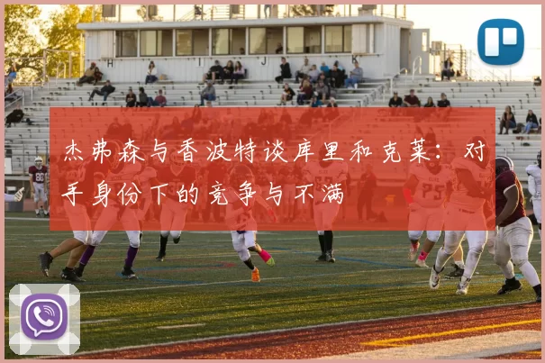 杰弗森与香波特谈库里和克莱：对手身份下的竞争与不满