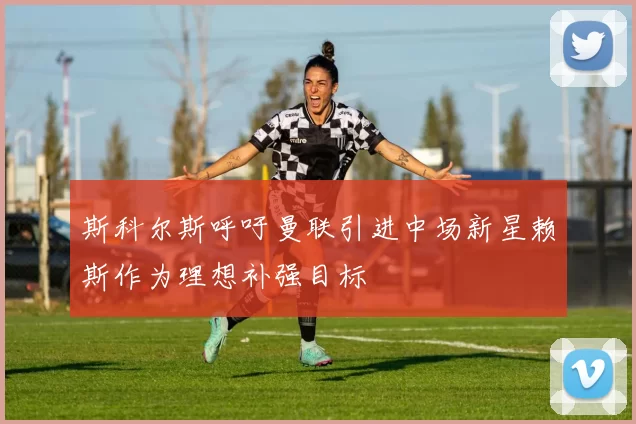 斯科尔斯呼吁曼联引进中场新星赖斯作为理想补强目标