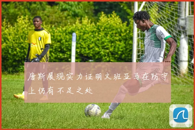 唐斯展现实力证明文班亚马在防守上仍有不足之处