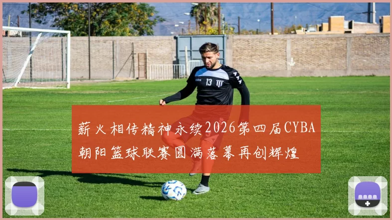 薪火相传精神永续2026第四届CYBA朝阳篮球联赛圆满落幕再创辉煌