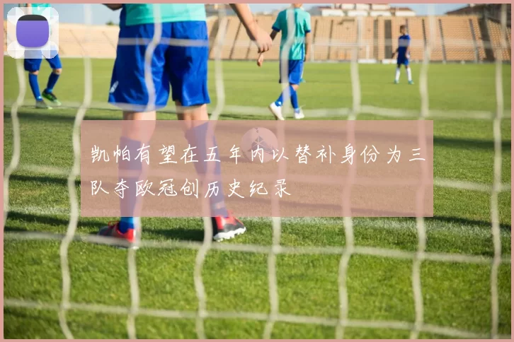 凯帕有望在五年内以替补身份为三队夺欧冠创历史纪录