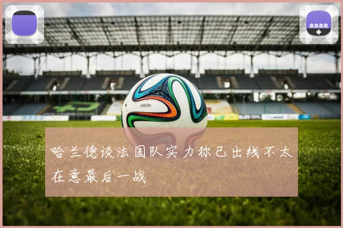 哈兰德谈法国队实力称已出线不太在意最后一战