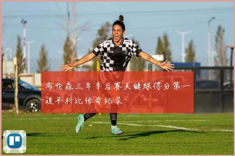 布伦森三年季后赛关键球得分第一追平科比传奇纪录