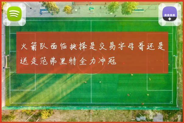 火箭队面临抉择是交易字母哥还是送走范弗里特全力冲冠