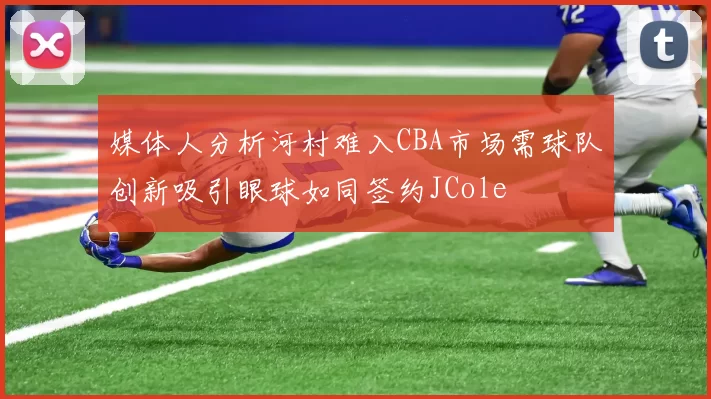 媒体人分析河村难入CBA市场需球队创新吸引眼球如同签约JCole