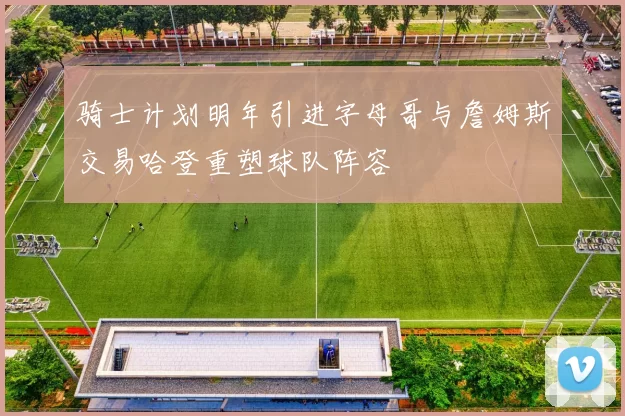 骑士计划明年引进字母哥与詹姆斯交易哈登重塑球队阵容