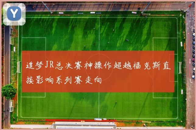追梦JR总决赛神操作超越福克斯直接影响系列赛走向