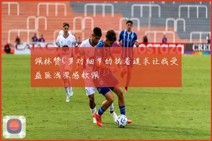 佩林赞C罗对细节的执着追求让我受益匪浅深感钦佩