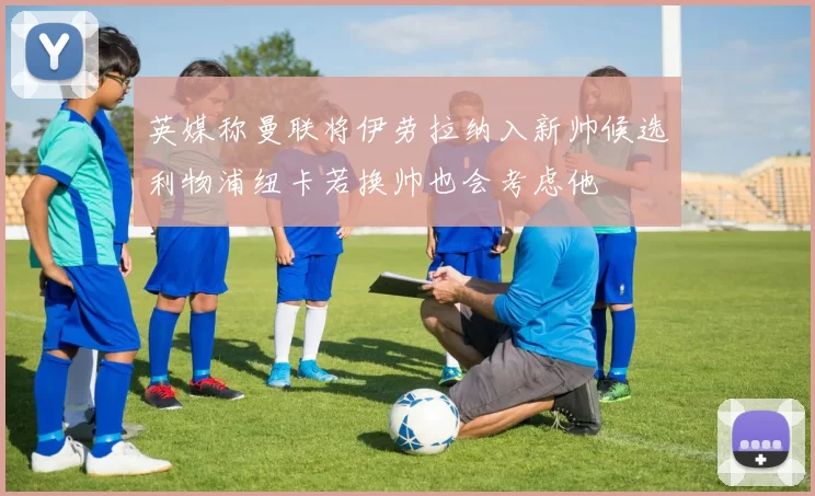英媒称曼联将伊劳拉纳入新帅候选利物浦纽卡若换帅也会考虑他
