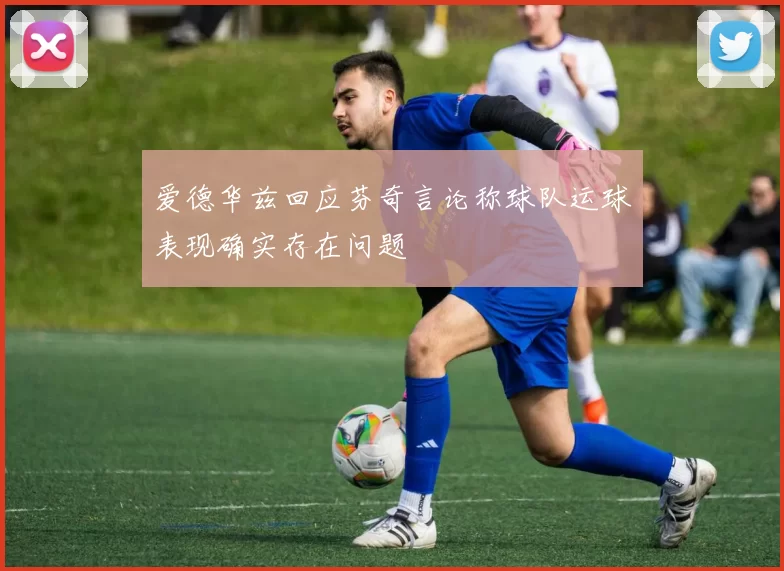 爱德华兹回应芬奇言论称球队运球表现确实存在问题