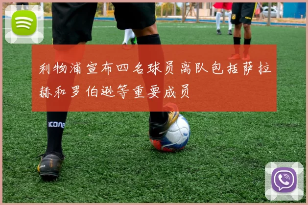 利物浦宣布四名球员离队包括萨拉赫和罗伯逊等重要成员