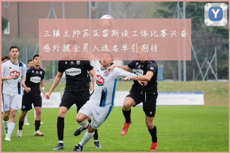 三镇主帅苏亚雷斯谈工体比赛兴奋感外援全员入选名单引期待